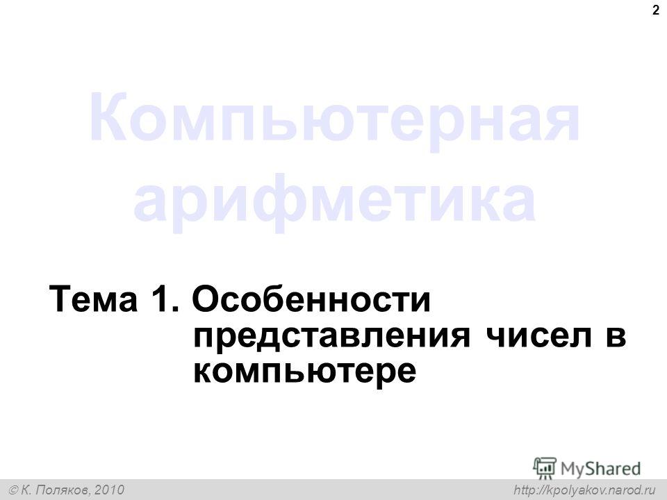 К. Поляков, 2010 http://kpolyakov.narod.ru 2 Компьютерная арифметика Тема 1. Особенности представления чисел в компьютере