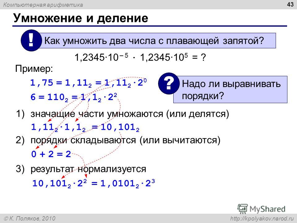 Компьютерная арифметика К. Поляков, 2010 http://kpolyakov.narod.ru Умножение и деление 43 Как умножить два числа с плавающей запятой? ! 1,2345·10 – 5 · 1,2345·10 5 = ? 1)значащие части умножаются (или делятся) 2)порядки складываются (или вычитаются) 