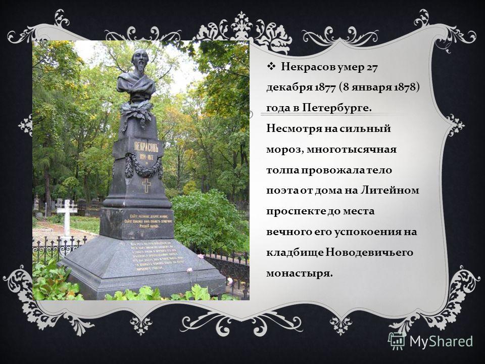 Некрасов умер 27 декабря 1877 (8 января 1878) года в Петербурге. Несмотря на сильный мороз, многотысячная толпа провожала тело поэта от дома на Литейном проспекте до места вечного его успокоения на кладбище Новодевичьего монастыря.