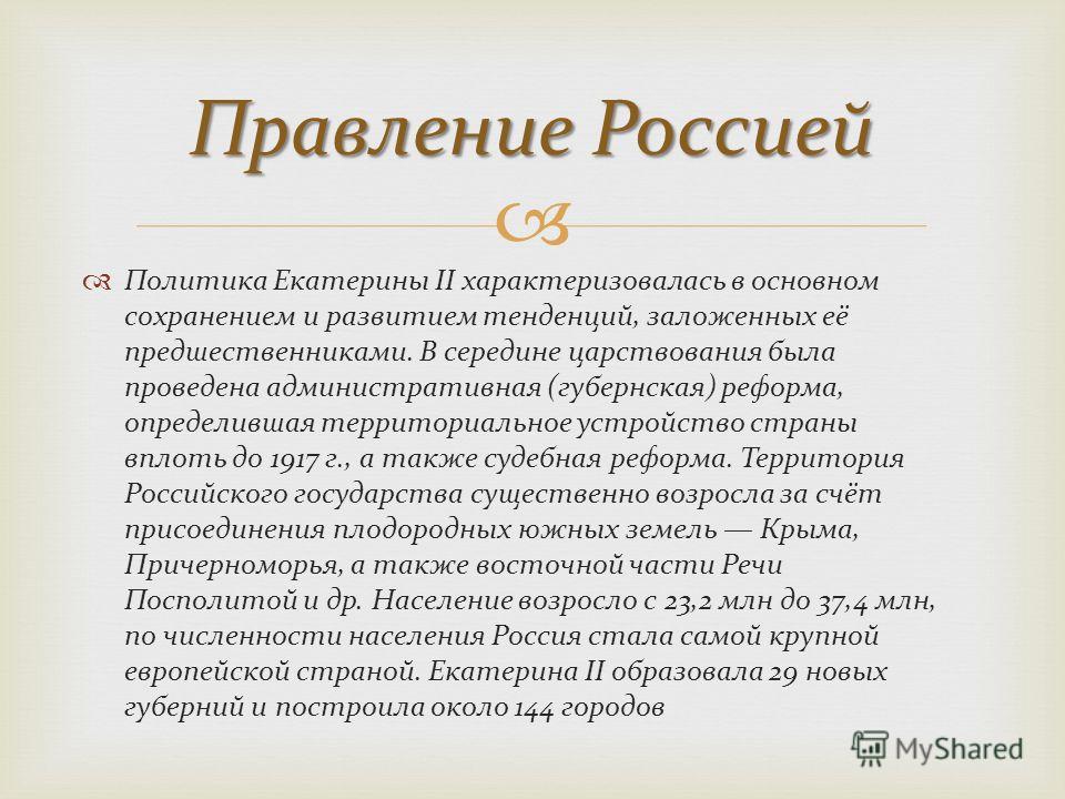 Правление Россией Политика Екатерины II характеризовалась в основном сохранением и развитием тенденций, заложенных её предшественниками. В середине царствования была проведена административная (губернская) реформа, определившая территориальное устрой