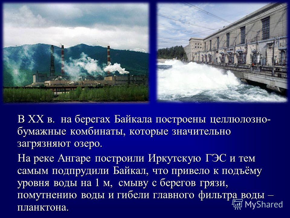 В XX в. на берегах Байкала построены целлюлозно- бумажные комбинаты, которые значительно загрязняют озеро. В XX в. на берегах Байкала построены целлюлозно- бумажные комбинаты, которые значительно загрязняют озеро. На реке Ангаре построили Иркутскую Г