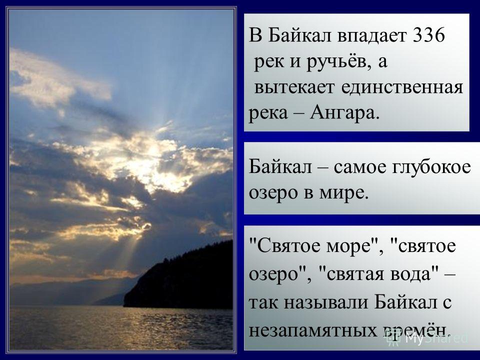 Святое море, святое озеро, святая вода – так называли Байкал с незапамятных времён. Байкал – самое глубокое озеро в мире. В Байкал впадает 336 рек и ручьёв, а вытекает единственная река – Ангара.
