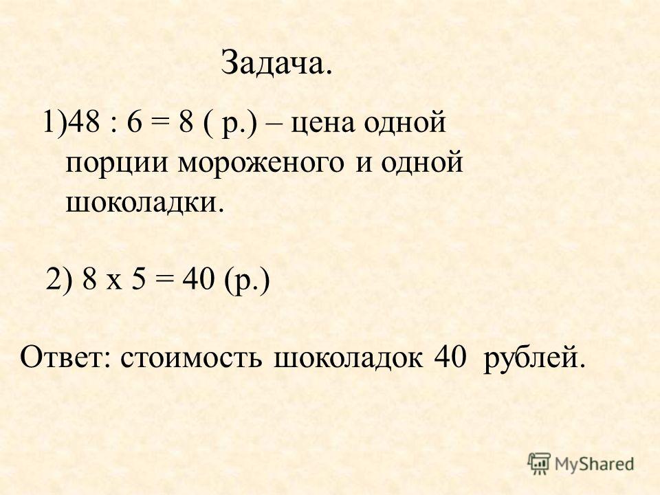 Задача. 1)48 : 6 = 8 ( р.) – цена одной порции мороженого и одной шоколадки. 2) 8 х 5 = 40 (р.) Ответ: стоимость шоколадок 40 рублей.