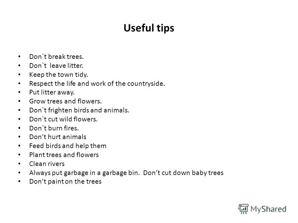 Useful tips Don`t break trees. Don`t leave litter. Keep the town tidy. Respect the life and work of the countryside. Put litter away. Grow trees and flowers. Don`t frighten birds and animals. Don`t cut wild flowers. Don`t burn fires. Dont hurt animal