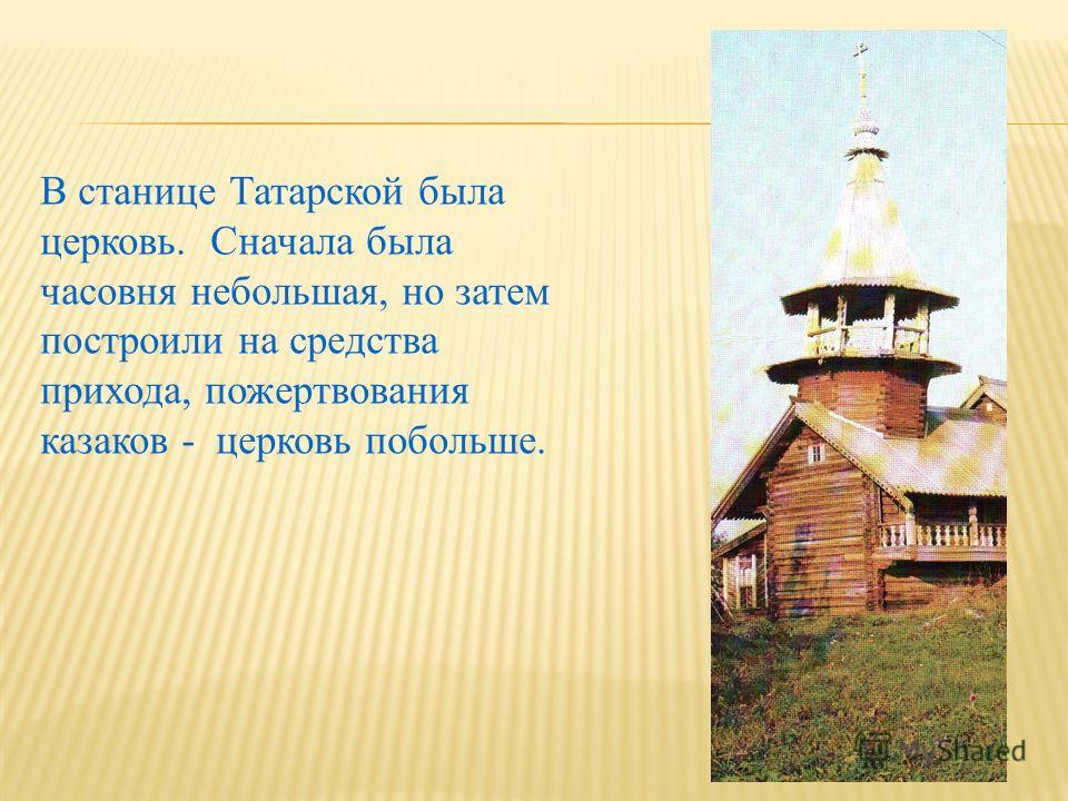 В станице Татарской была церковь. Сначала была часовня небольшая, но затем построили на средства прихода, пожертвования казаков - церковь побольше.