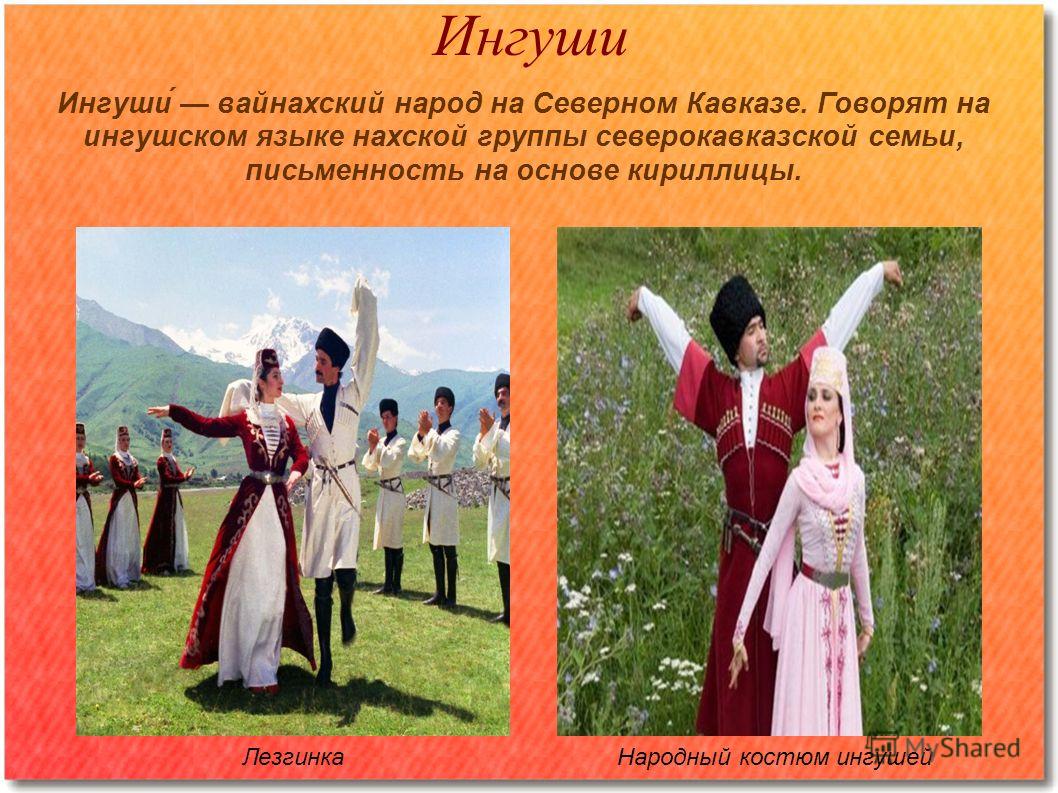 Ингуши Ингуши́ вайнахский народ на Северном Кавказе. Говорят на ингушском языке нахской группы северокавказской семьи, письменность на основе кириллицы. Народный костюм ингушейЛезгинка