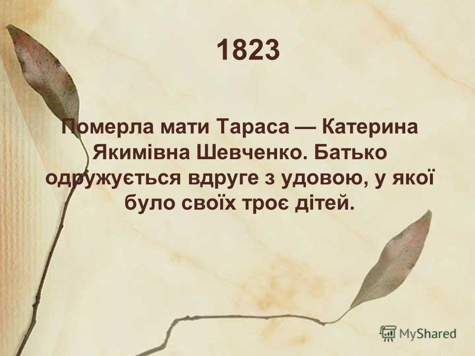 1823 Померла мати Тараса Катерина Якимівна Шевченко. Батько одружується вдруге з удовою, у якої було своїх троє дітей.