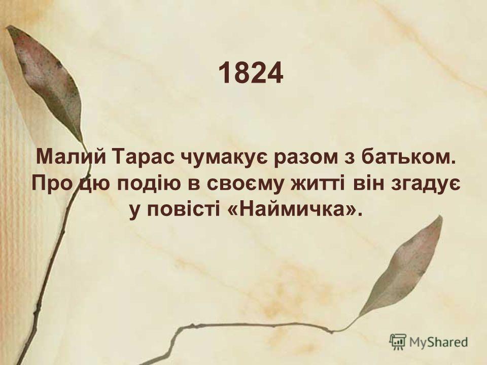 1824 Малий Тарас чумакує разом з батьком. Про цю подію в своєму житті він згадує у повісті «Наймичка».