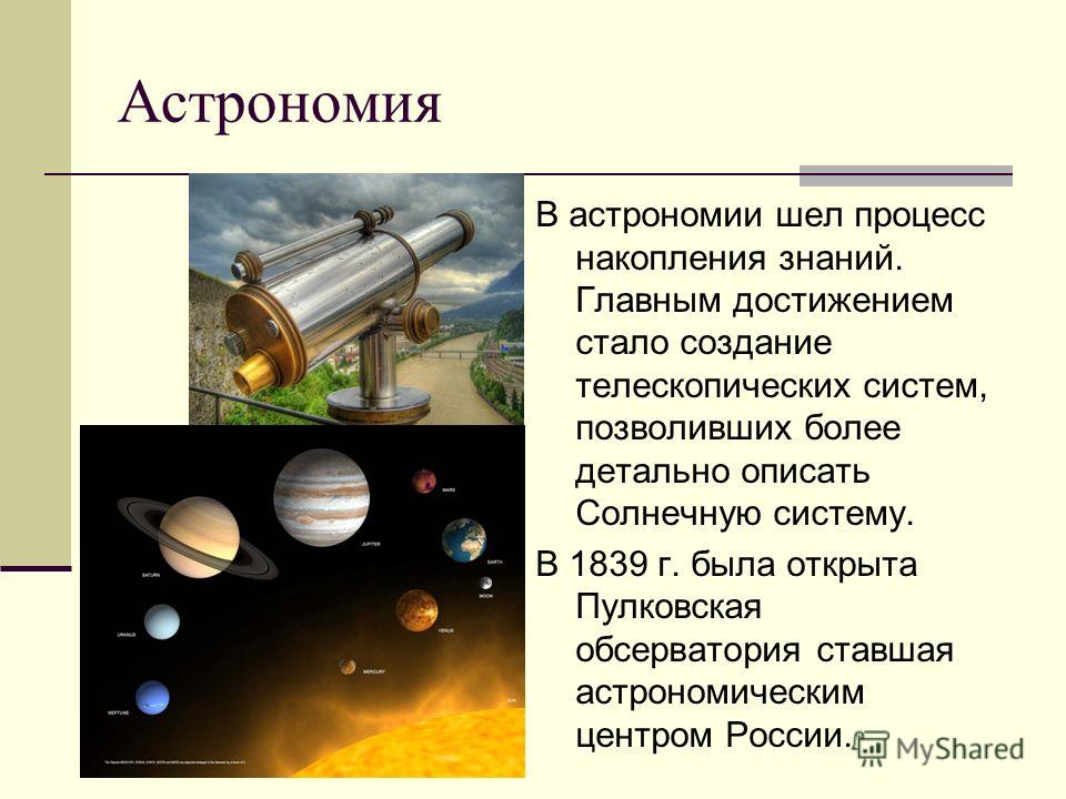 Астрономия В астрономии шел процесс накопления знаний. Главным достижением стало создание телескопических систем, позволивших более детально описать Солнечную систему. В 1839 г. была открыта Пулковская обсерватория ставшая астрономическим центром Рос