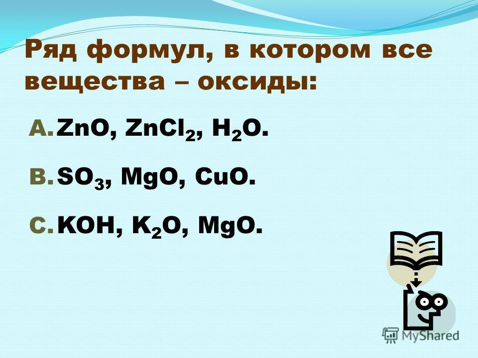 Ряд формул, в котором все вещества – оксиды: A. ZnO, ZnCl 2, H 2 O. B. SO 3, MgO, CuO. C. KOH, K 2 O, MgO.