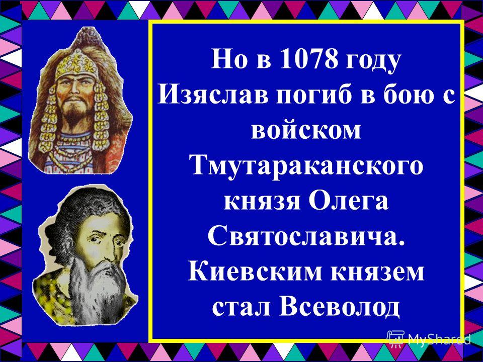 Но в 1078 году Изяслав погиб в бою с войском Тмутараканского князя Олега Святославича. Киевским князем стал Всеволод