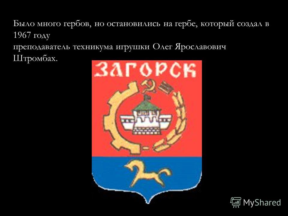Было много гербов, но остановились на гербе, который создал в 1967 году преподаватель техникума игрушки Олег Ярославович Штромбах.