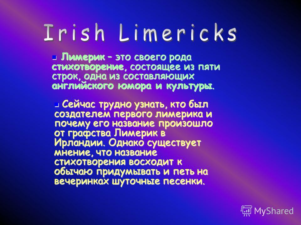 Л Лимерик – это своего рода стихотворение, состоящее из пяти строк, одна из составляющих английского юмора и культуры. С Сейчас трудно узнать, кто был создателем первого лимерика и почему его название произошло от графства Лимерик в Ирландии. Однако 