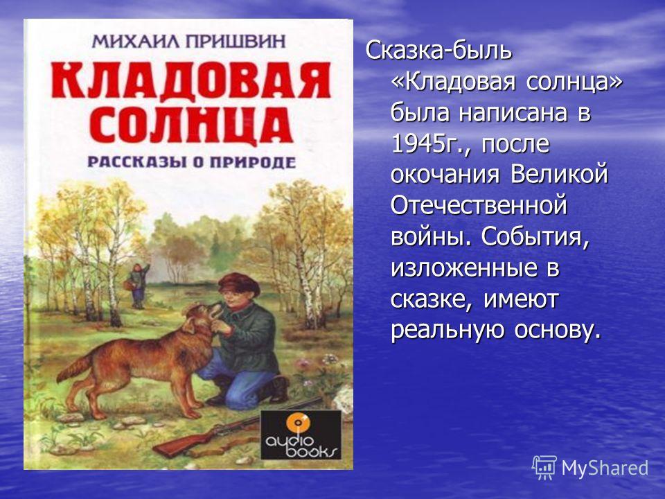Сказка-быль «Кладовая солнца» была написана в 1945г., после окочания Великой Отечественной войны. События, изложенные в сказке, имеют реальную основу.