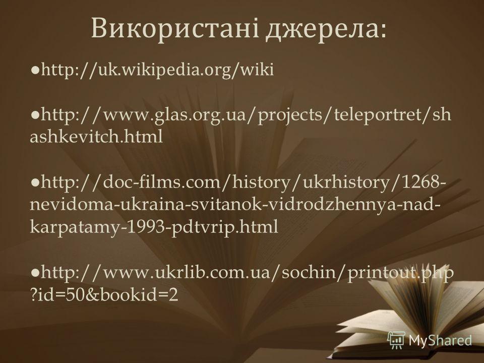 Використані джерела: http://uk.wikipedia.org/wiki http://www.glas.org.ua/projects/teleportret/sh ashkevitch.html http://doc-films.com/history/ukrhistory/1268- nevidoma-ukraina-svitanok-vidrodzhennya-nad- karpatamy-1993-pdtvrip.html http://www.ukrlib.
