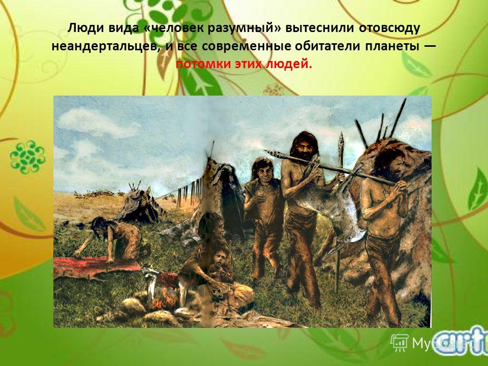Люди вида «человек разумный» вытеснили отовсюду неандертальцев, и все современные обитатели планеты потомки этих людей.