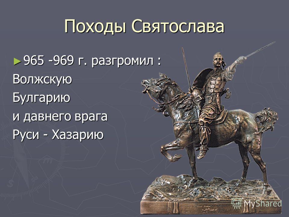 Походы Святослава 965 -969 г. разгромил : 965 -969 г. разгромил :ВолжскуюБулгарию и давнего врага Руси - Хазарию