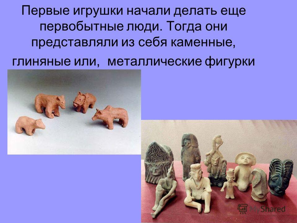 Первые игрушки начали делать еще первобытные люди. Тогда они представляли из себя каменные, глиняные или, металлические фигурки