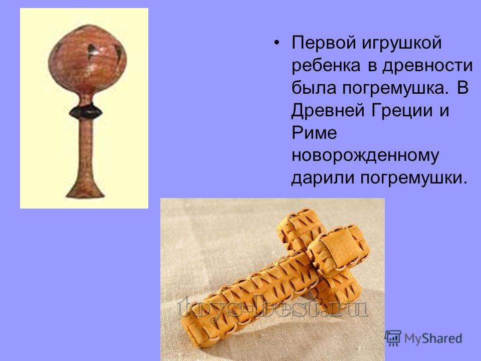 Первой игрушкой ребенка в древности была погремушка. В Древней Греции и Риме новорожденному дарили погремушки.