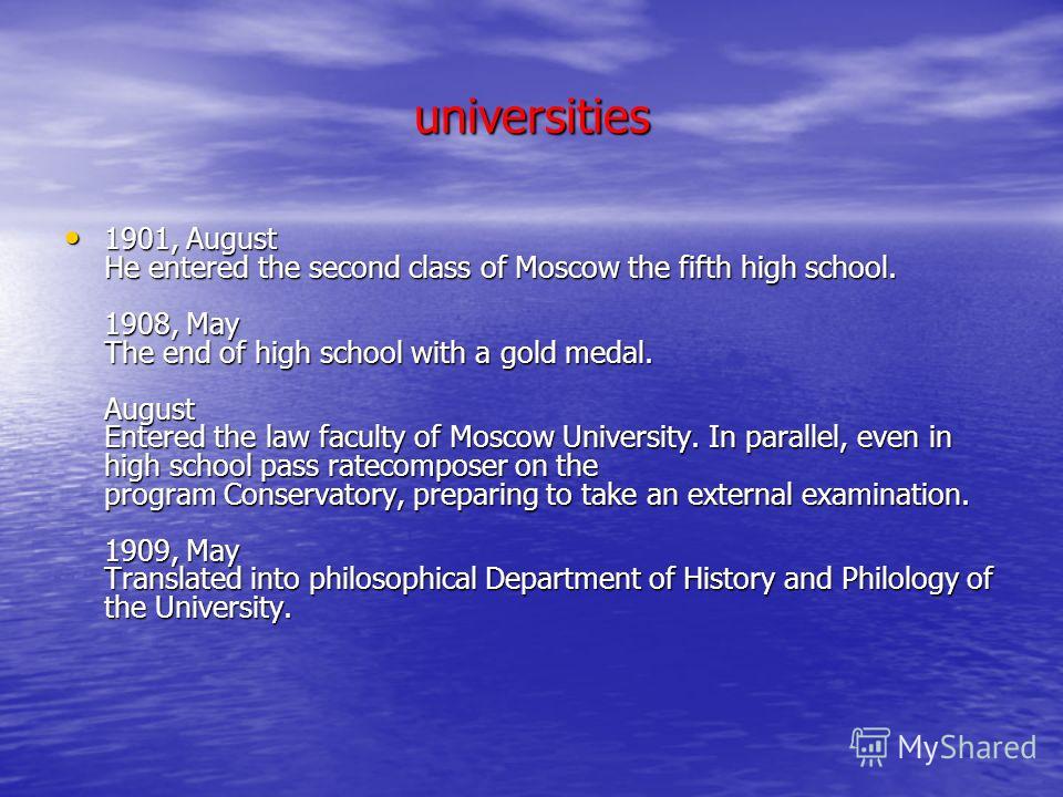 universities 1901, August He entered the second class of Moscow the fifth high school. 1908, May The end of high school with a gold medal. August Entered the law faculty of Moscow University. In parallel, even in high school pass ratecomposer on the 