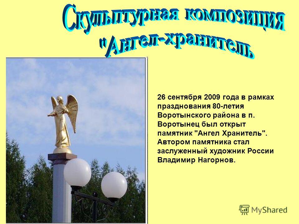 26 сентября 2009 года в рамках празднования 80-летия Воротынского района в п. Воротынец был открыт памятник Ангел Хранитель. Автором памятника стал заслуженный художник России Владимир Нагорнов.