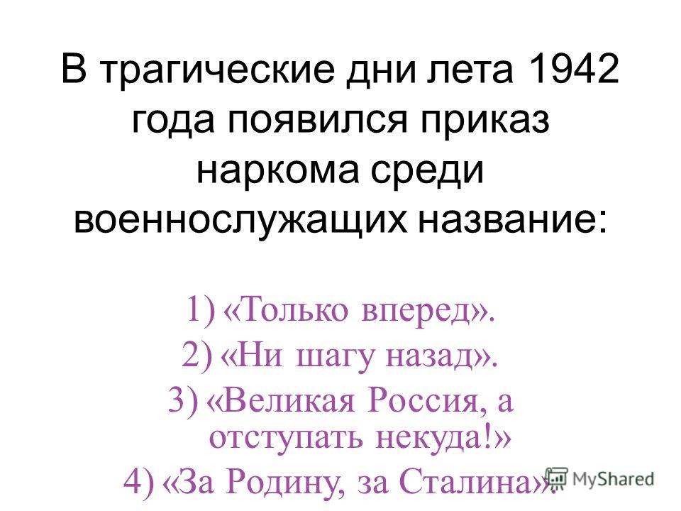 В трагические дни лета 1942 года появился приказ наркома среди военнослужащих название: 1)«Только вперед». 2)«Ни шагу назад». 3)«Великая Россия, а отступать некуда!» 4)«За Родину, за Сталина».