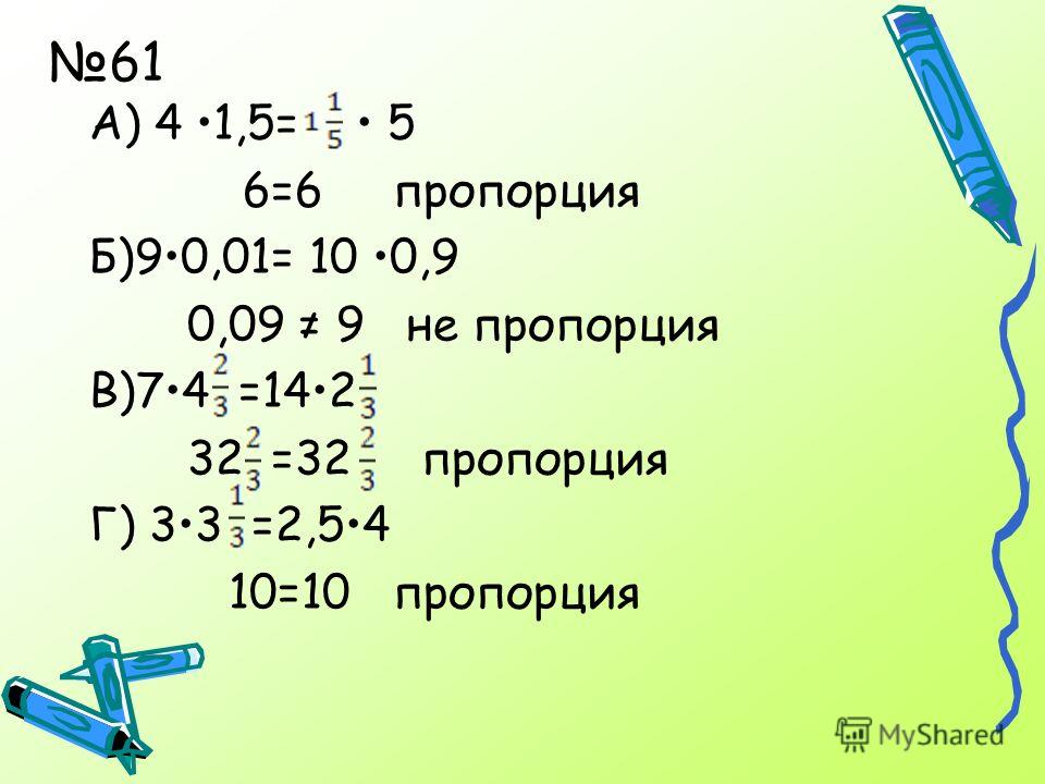 61 А) 4 1,5= 5 6=6 пропорция Б)90,01= 10 0,9 0,09 9 не пропорция В)74 =142 32 =32 пропорция Г) 33 =2,54 10=10 пропорция