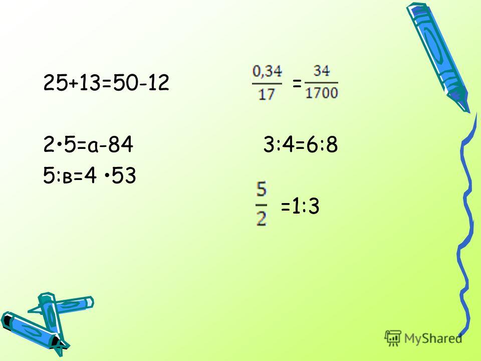 25+13=50-12 = 25=а-84 3:4=6:8 5:в=4 53 =1:3