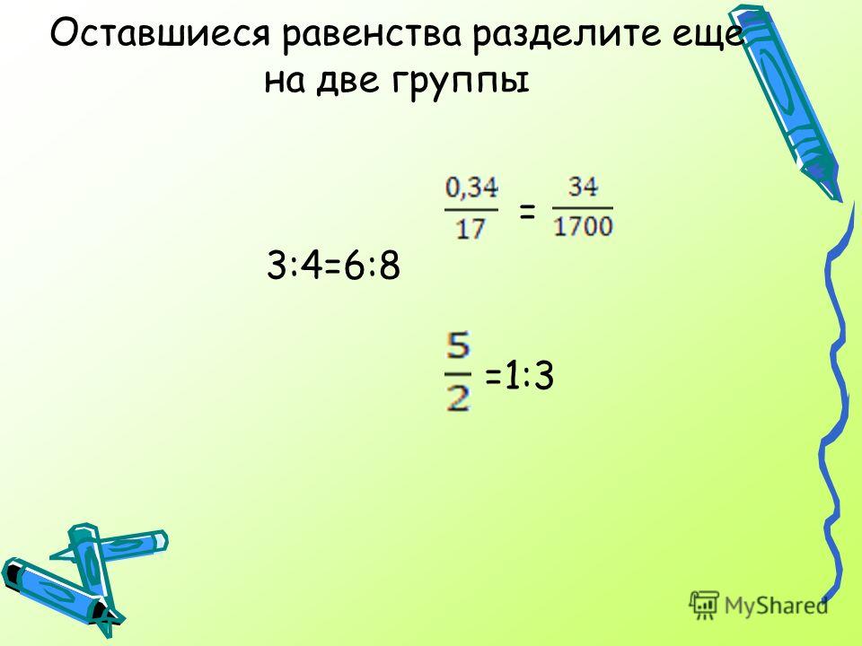 Оставшиеся равенства разделите еще на две группы = 3:4=6:8 =1:3