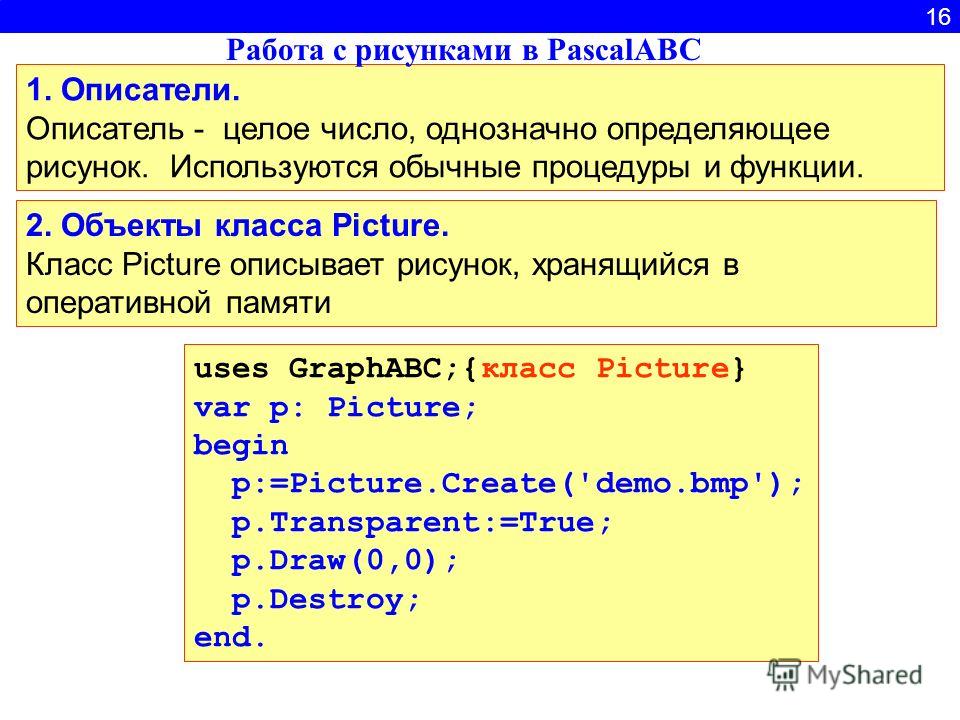16 1. Описатели. Описатель - целое число, однозначно определяющее рисунок. Используются обычные процедуры и функции. 2. Объекты класса Picture. Класс Picture описывает рисунок, хранящийся в оперативной памяти Работа с рисунками в PascalABC uses Graph