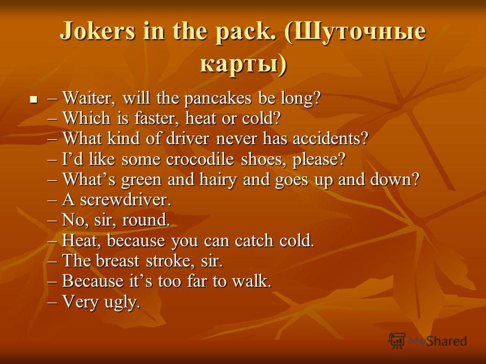 Jokers in the pack. (Шуточные карты) – Waiter, will the pancakes be long? – Which is faster, heat or cold? – What kind of driver never has accidents? – Id like some crocodile shoes, please? – Whats green and hairy and goes up and down? – A screwdrive