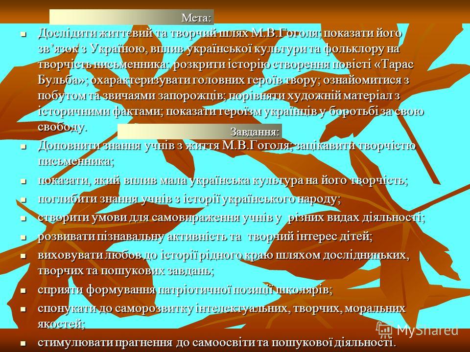 Дослідити життєвий та творчий шлях М.В.Гоголя; показати його звязок з Україною, вплив української культури та фольклору на творчість письменника; розкрити історію створення повісті «Тарас Бульба»; охарактеризувати головних героїв твору; ознайомитися 