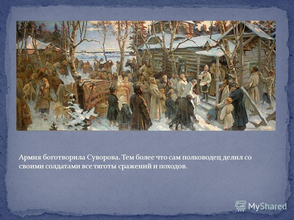 Армия боготворила Суворова. Тем более что сам полководец делил со своими солдатами все тяготы сражений и походов.