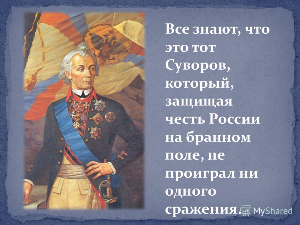 Все знают, что это тот Суворов, который, защищая честь России на бранном поле, не проиграл ни одного сражения.