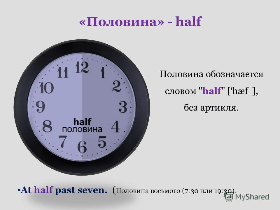 «Половина» - half Половина обозначается словом half [ ˈ hæf ], без артикля. At half past seven. ( Половина восьмого (7:30 или 19:30).