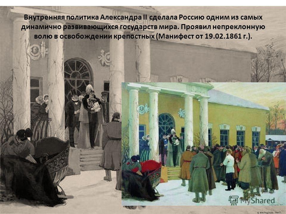 Внутренняя политика Александра II сделала Россию одним из самых динамично развивающихся государств мира. Проявил непреклонную волю в освобождении крепостных (Манифест от 19.02.1861 г.).