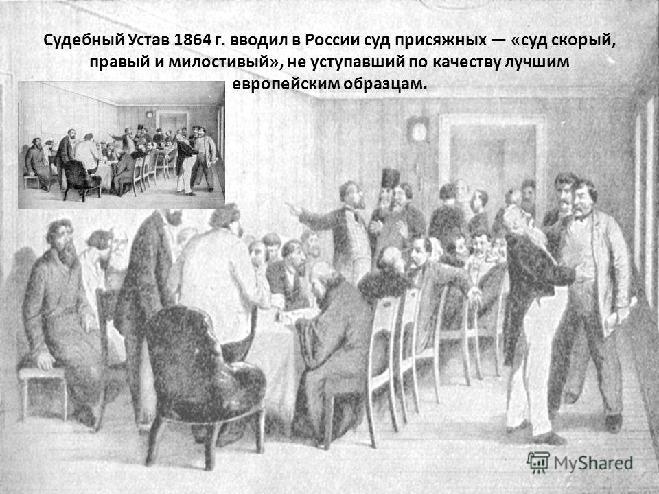 Судебный Устав 1864 г. вводил в России суд присяжных «суд скорый, правый и милостивый», не уступавший по качеству лучшим европейским образцам.