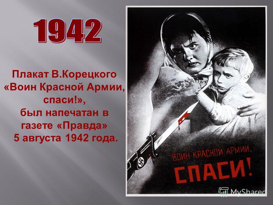 Плакат В.Корецкого «Воин Красной Армии, спаси!», был напечатан в газете «Правда» 5 августа 1942 года.