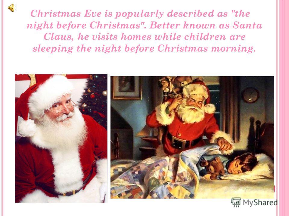 Christmas Eve is popularly described as the night before Christmas. Better known as Santa Claus, he visits homes while children are sleeping the night before Christmas morning.