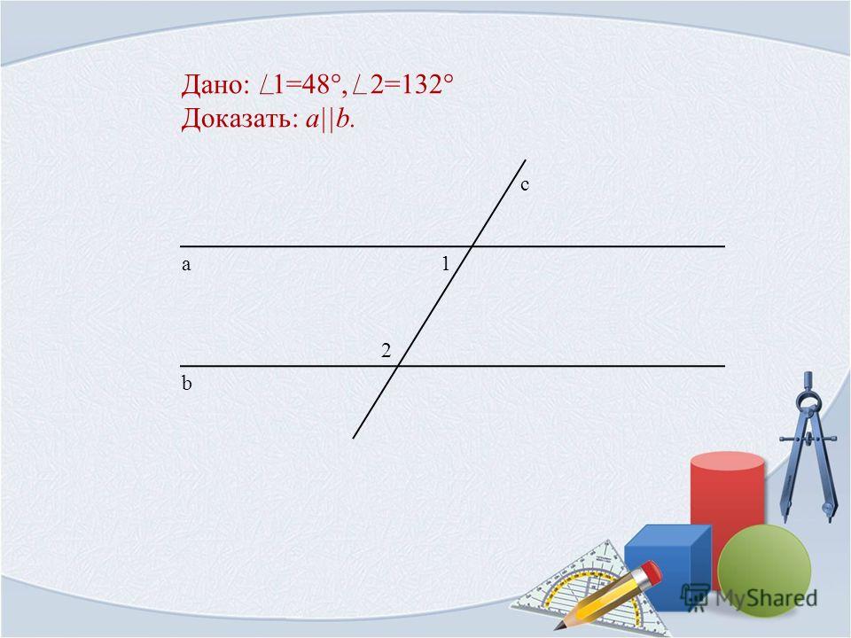 Дано: 1=48°, 2=132° Доказать: a||b. 1 b а с 2