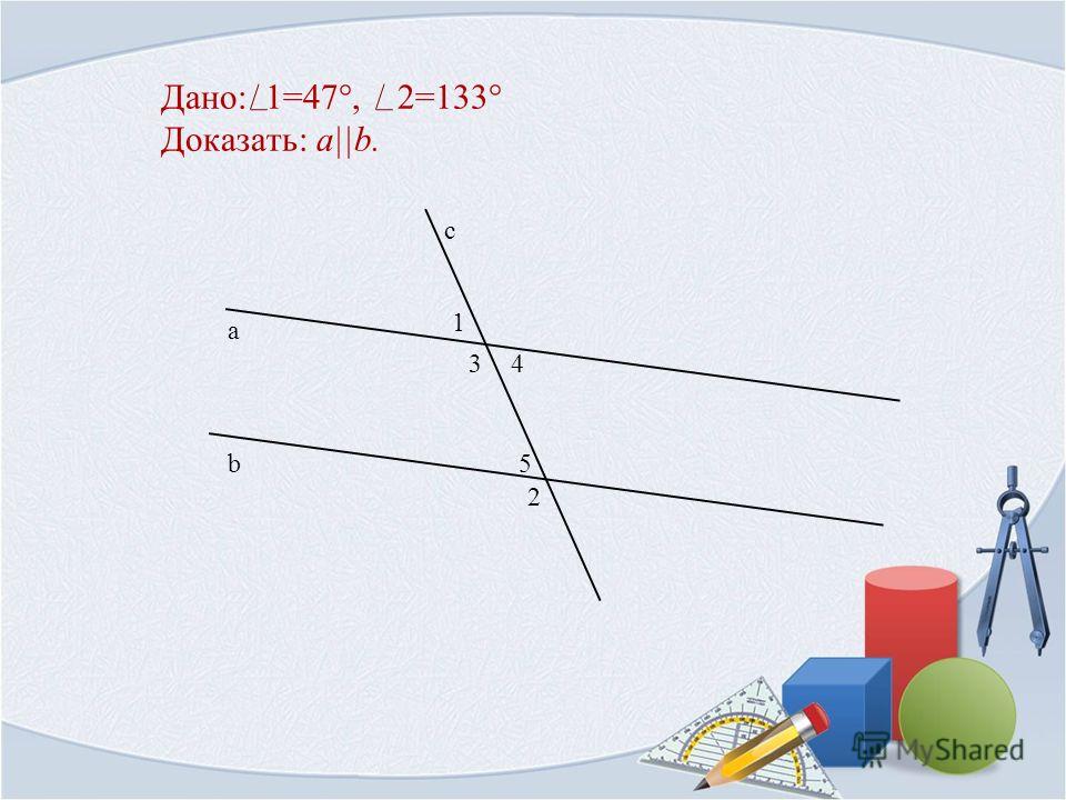 Дано: 1=47°, 2=133° Доказать: a||b. 1 b а с 2 34 5