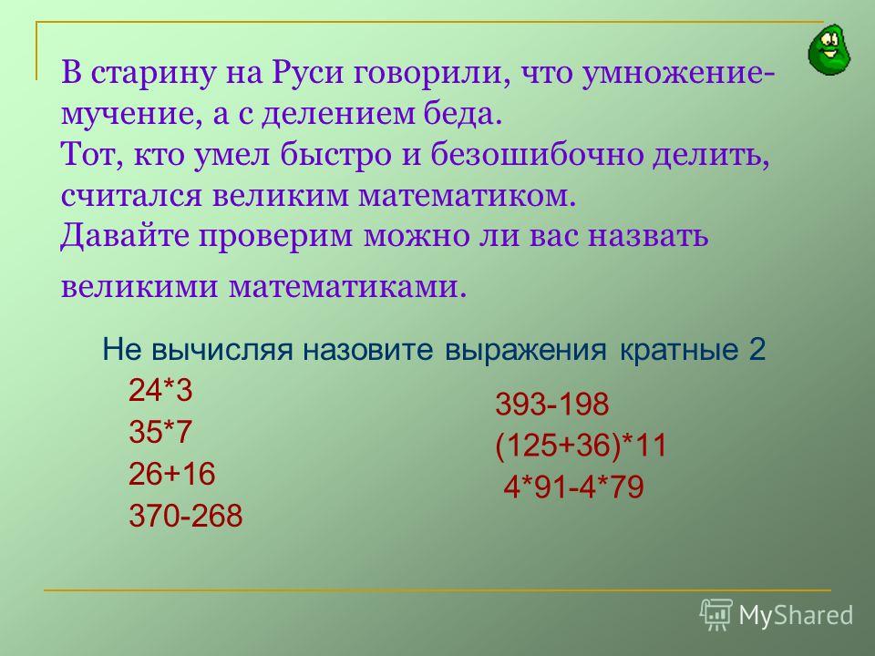 В старину на Руси говорили, что умножение- мучение, а с делением беда. Тот, кто умел быстро и безошибочно делить, считался великим математиком. Давайте проверим можно ли вас назвать великими математиками. Не вычисляя назовите выражения кратные 2 24*3