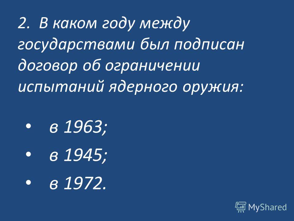 2. В каком году между государствами был подписан договор об ограничении испытаний ядерного оружия: в 1963; в 1945; в 1972.