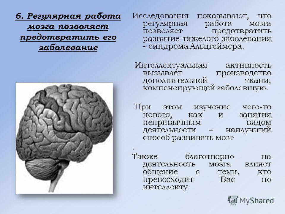 6. Регулярная работа мозга позволяет предотвратить его заболевание Исследования показывают, что регулярная работа мозга позволяет предотвратить развитие тяжелого заболевания - синдрома Альцгеймера. Интеллектуальная активность вызывает производство до