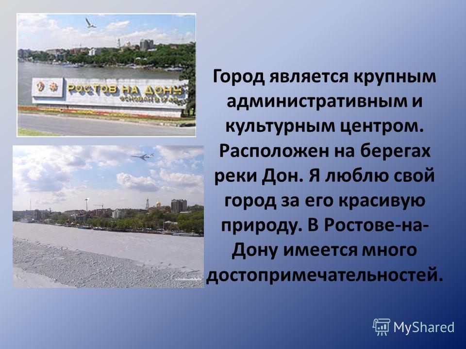 Город является крупным административным и культурным центром. Расположен на берегах реки Дон. Я люблю свой город за его красивую природу. В Ростове-на- Дону имеется много достопримечательностей.