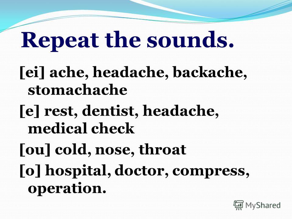 Repeat the sounds. [ei] ache, headache, backache, stomachache [e] rest, dentist, headache, medical check [ou] cold, nose, throat [o] hospital, doctor, compress, operation.