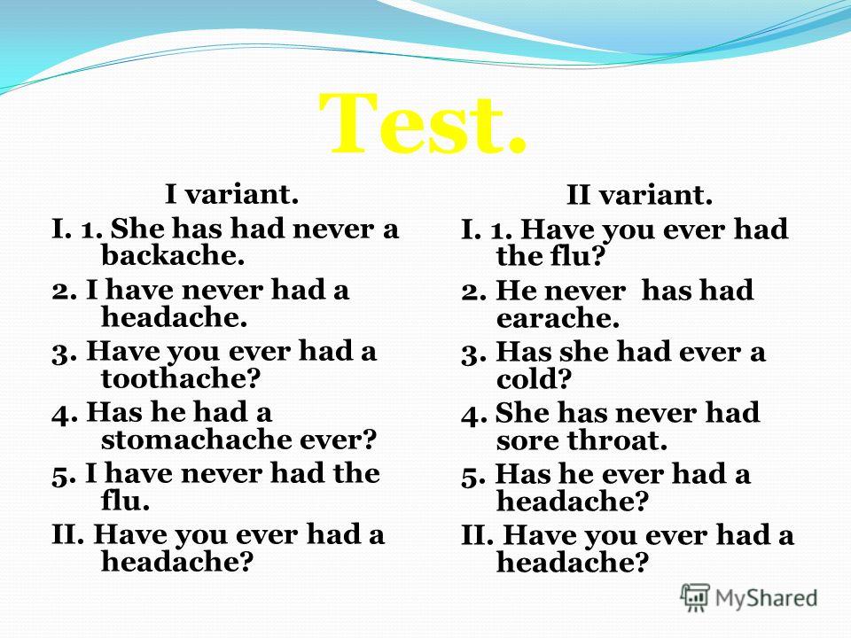 Test. I variant. I. 1. She has had never a backache. 2. I have never had a headache. 3. Have you ever had a toothache? 4. Has he had a stomachache ever? 5. I have never had the flu. II. Have you ever had a headache? II variant. I. 1. Have you ever ha