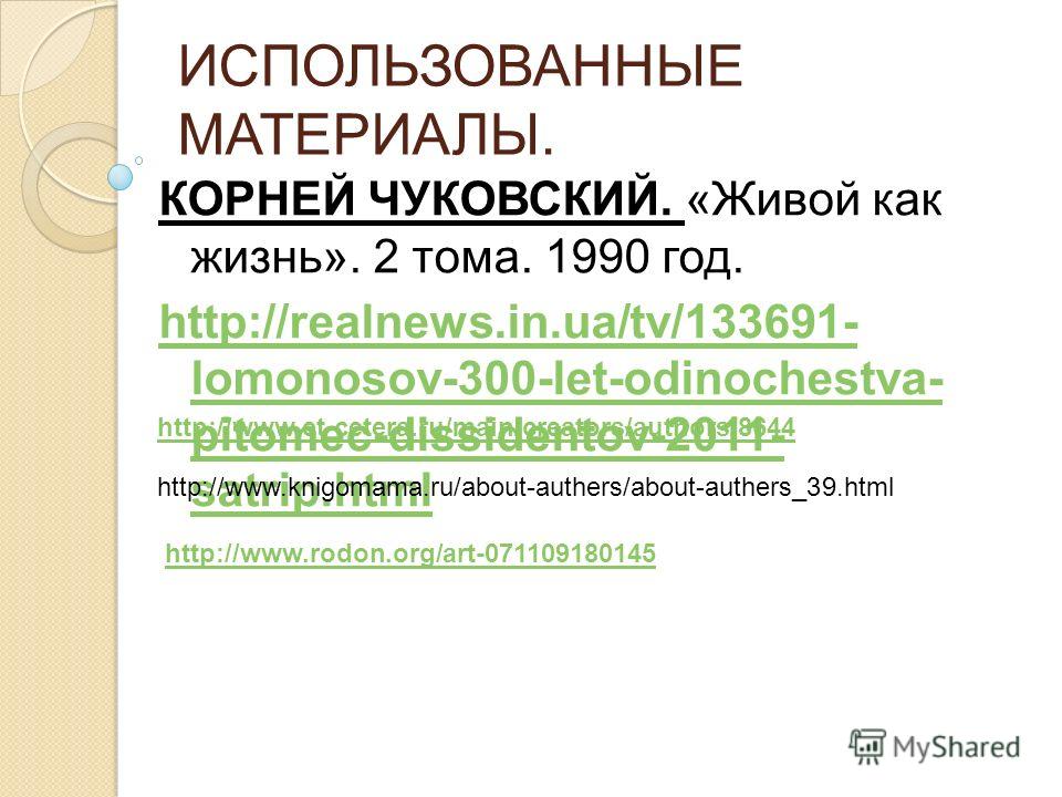 ИСПОЛЬЗОВАННЫЕ МАТЕРИАЛЫ. КОРНЕЙ ЧУКОВСКИЙ. «Живой как жизнь». 2 тома. 1990 год. http://realnews.in.ua/tv/133691- lomonosov-300-let-odinochestva- pitomec-dissidentov-2011- satrip.html http://www.et-cetera.ru/main/creators/authors/8644 http://www.knig