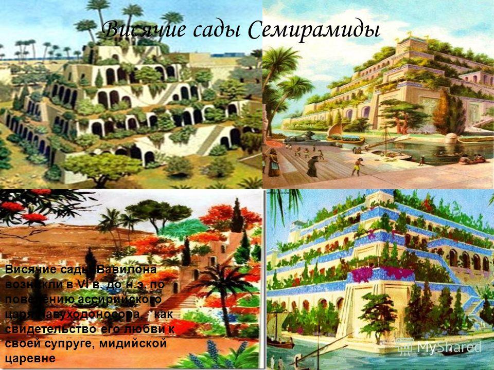 Висячие сады Семирамиды Висячие сады Вавилона возникли в VI в. до н.э. по повелению ассирийского царя Навуходоносора, как свидетельство его любви к своей супруге, мидийской царевне