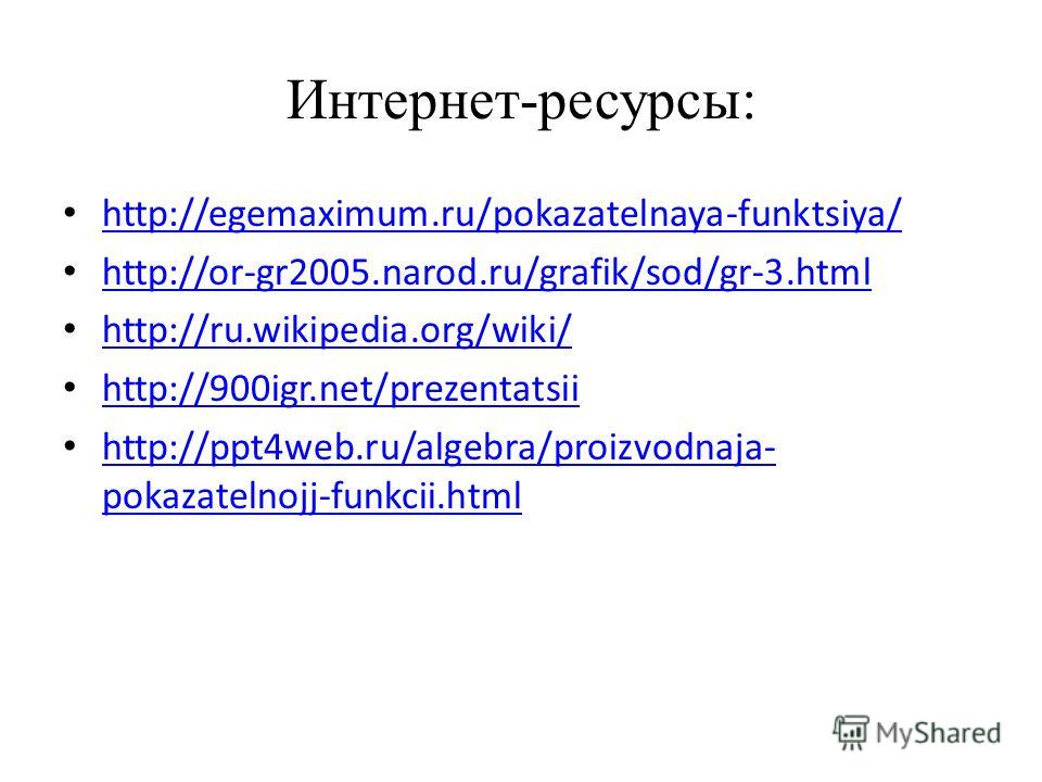 Интернет-ресурсы: http://egemaximum.ru/pokazatelnaya-funktsiya/ http://or-gr2005.narod.ru/grafik/sod/gr-3.html http://ru.wikipedia.org/wiki/ http://900igr.net/prezentatsii http://ppt4web.ru/algebra/proizvodnaja- pokazatelnojj-funkcii.html http://ppt4